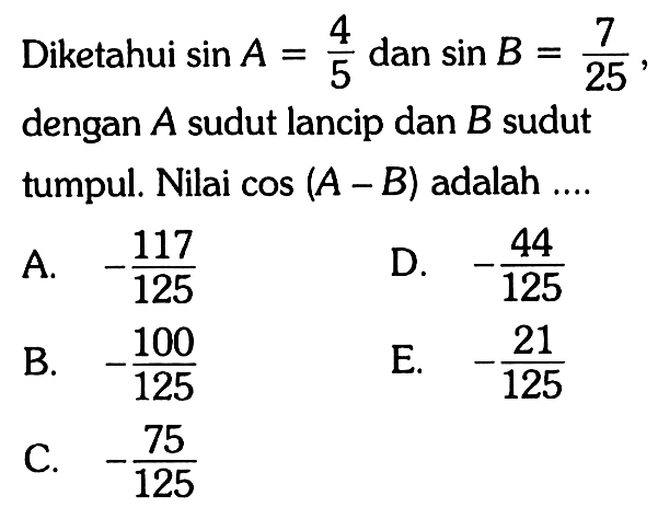 Diketahui sin A=4/5 dan sin B=7/25, dengan A sudut lancip dan B sudut tumpul. Nilai cos(A-B) adalah ....