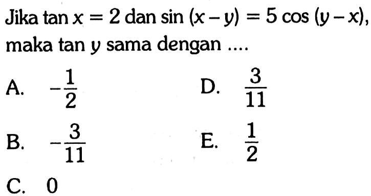 Jika tan x = 2 dan sin (x-y) = 5cos (y-x), maka tan y sama dengan .... A. -1/2 D. 3/11 B. -3/11 E. 1/2 C. 0