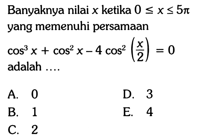 Banyaknya nilai x ketika 0<=x<=5pi yang memenuhi persamaan cos^3 x + cos^2 x - 4 cos^2 (x/2) = 0 adalah....