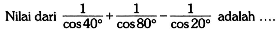 Nilai dari  1/cos 40+1/cos 80-1/cos 20  adalah ....