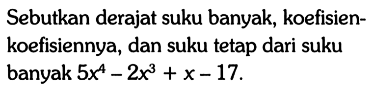 Sebutkan derajat suku banyak, koefisien- koefisiennya, dan suku tetap dari suku banyak 5x^4-2x^3+x-17.