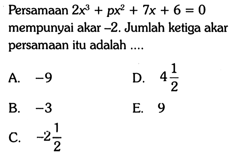 Persamaan 2x^3+px^2+7x+6=0 mempunyai akar -2. Jumlah ketiga akar persamaan itu adalah A. -9 D. 4 1/2 B. -3 E. 9 C. -2 1/2