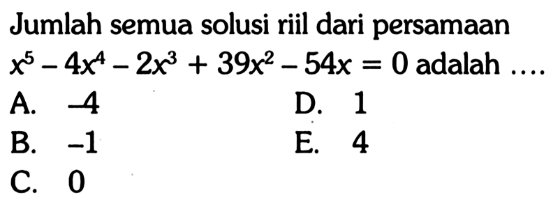 Jumlah semua solusi riil dari persamaan x^5-4x4-2x^3+39x^2-54x=0 adalah