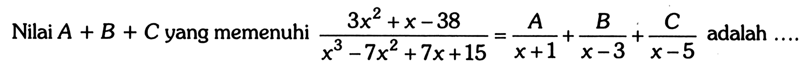 Nilai A+B+C yang memenuhi (3x^2+x-38)/(x^3-7x^2+7x+15)=A/(x+1)+B/(x-3)+C(x-5) adalah .....