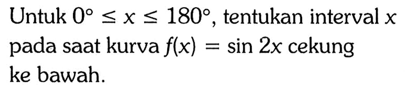 Untuk  0<=x<=180 , tentukan interval  x  pada saat kurva  f(x)=sin 2x  cekung ke bawah. 