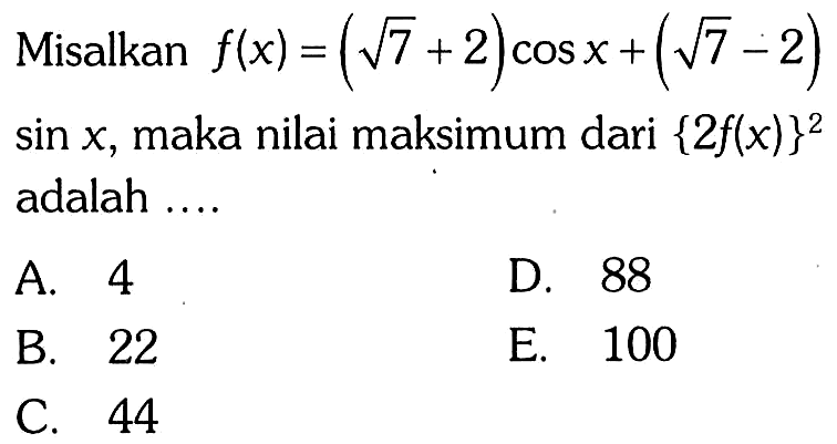 Misalkan f(x)=(akar(7)+2)cos x+ (akar(7)-2)sin x, maka nilai maksimum dari {2f(x)}^2 adalah .... A. 4 D. 88 B. 22 E. 100 C. 44