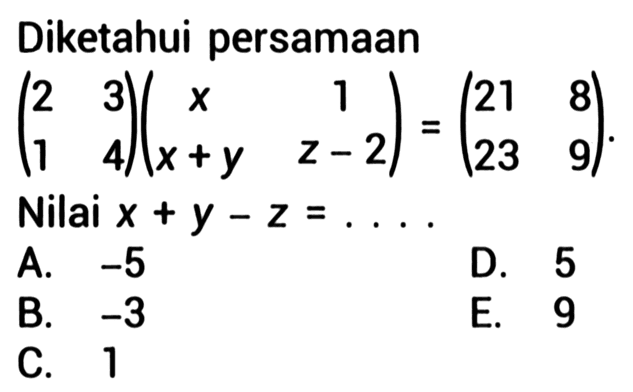 Diketahui persamaan

(2  3 
1  4)
(x  1 x+y  z-2)=
(21  8 23  9)

Nilai  x+y-z=... .