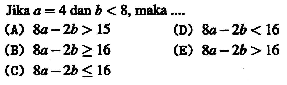 Jika  a=4 dan b<8 , maka ...
(A)  8 a-2 b>15 
(D)  8 a-2 b<16 
(B)  8 a-2 b >= 16 
(E)  8 a-2 b>16 
(C)  8 a-2 b <= 16 