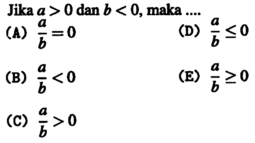 Jika  a>0  dan  b<0 , maka ....
(A)  (a)/(b)=0 
(D)  (a)/(b) <= 0 
(B)  (a)/(b)<0 
(E)  (a)/(b) >= 0 
(C)  (a)/(b)>0 