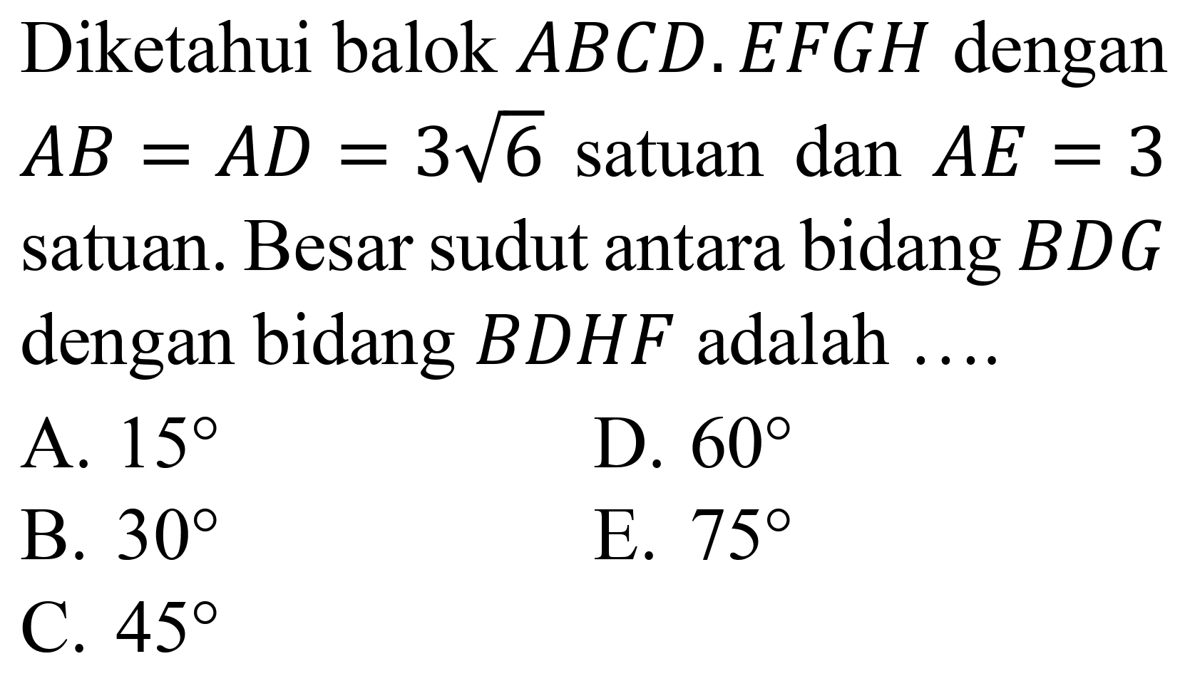Diketahui balok  A B C D . E F G H  dengan  A B=A D=3 akar(6)  satuan  dan A E=3  satuan. Besar sudut antara bidang  B D G  dengan bidang  B D H F  adalah ....
A.  15 
D.  60 
B.  30 
E.  75 
C.  45 
