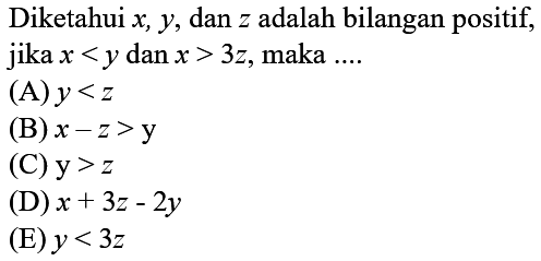 Diketahui  x, y , dan  z  adalah bilangan positif, jika  x<y dan x>3 z , maka ....
(A)  y<z 
(B)  x-z>y 
(C)  y>z 
(D)  x+3 z-2 y 
(E)  y<3 z 