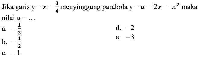 Jika garis  y=x-(3)/(4)  menyinggung parabola  y=a-2 x-x^(2)  maka nilai  a=... 
a.  -(1)/(3) 
d.  -2 
b.  -(1)/(2) 
e.  -3 
c.  -1 