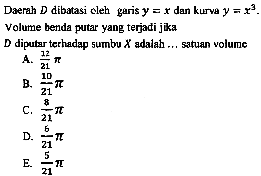 Daerah  D  dibatasi oleh garis  y=x  dan kurva  y=x^(3) .
Volume benda putar yang terjadi jika
 D  diputar terhadap sumbu  X  adalah ... satuan volume
A.  (12)/(21) pi 
B.  (10)/(21) pi 
C.  (8)/(21) pi 
D.  (6)/(21) pi 
E.  (5)/(21) pi 