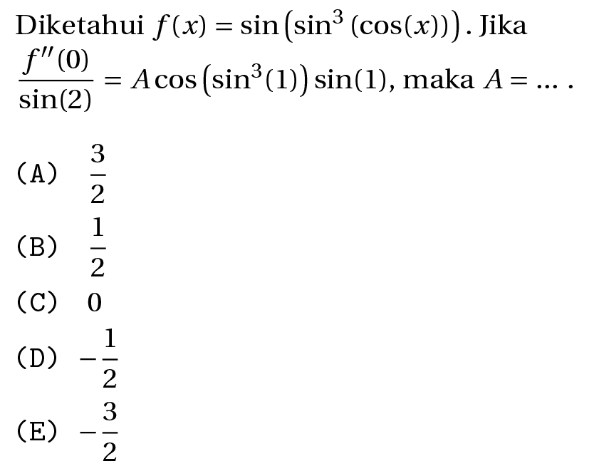 Diketahui  f(x)=sin (sin ^(3)(cos (x))) . Jika  (f^(prime prime)(0))/(sin (2))=A cos (sin ^(3)(1)) sin (1) , maka  A=... 
(A)  (3)/(2) 
(B)  (1)/(2) 
(C) 0
(D)  -(1)/(2) 
(E)  -(3)/(2) 