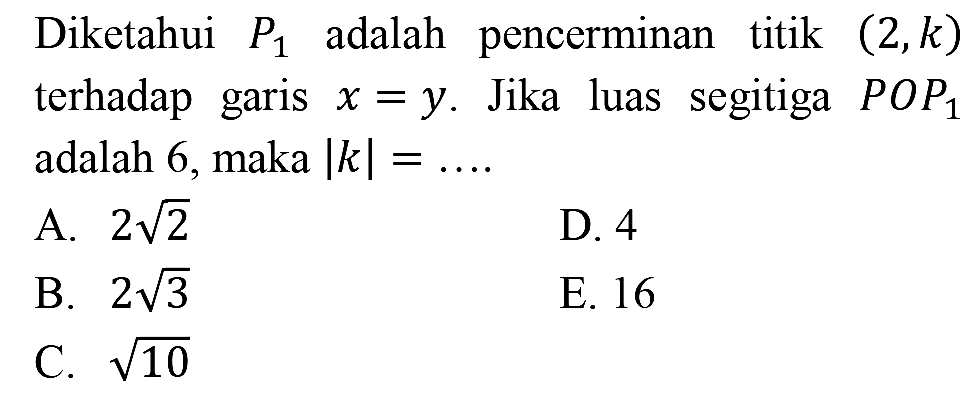 Diketahui  P_(1)  adalah pencerminan titik  (2, k)  terhadap garis  x=y . Jika luas segitiga  P O P_(1)  adalah 6 , maka  |k|=... 
A.  2 akar(2) 
D. 4
B.  2 akar(3) 
E. 16
C.  akar(10) 