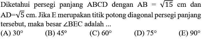 Diketahui persegi panjang  ABCD  dengan  AB=akar(15) cm  dan  AD=akar(5) cm . Jika  E  merupakan titik potong diagonal persegi panjang tersebut, maka besar  sudut  BEC adalah ...
(A)  30 
(B)  45 
(C)  60 
(D)  75 
(E)  90 