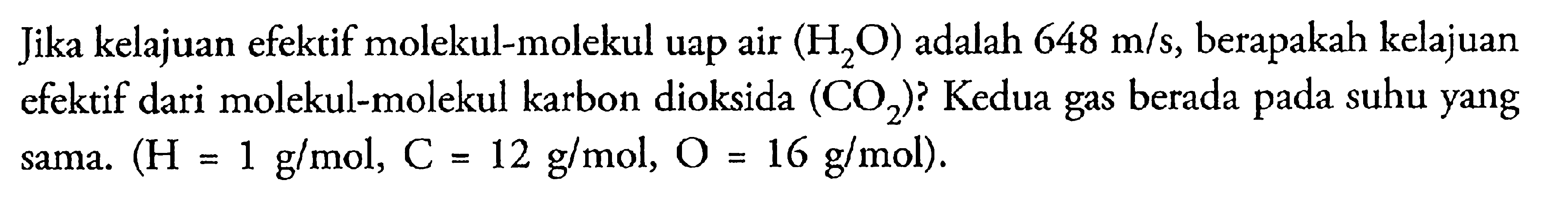 Jika kelajuan efektif molekul-molekul uap air (H2O) adalah 648 m/s, berapakah kelajuan efektif dari molekul-molekul karbon dioksida (CO2)? Kedua berada suhu yang sama. (H = 1 g/mol, C = 12 g/mol, = 16 g/mol).