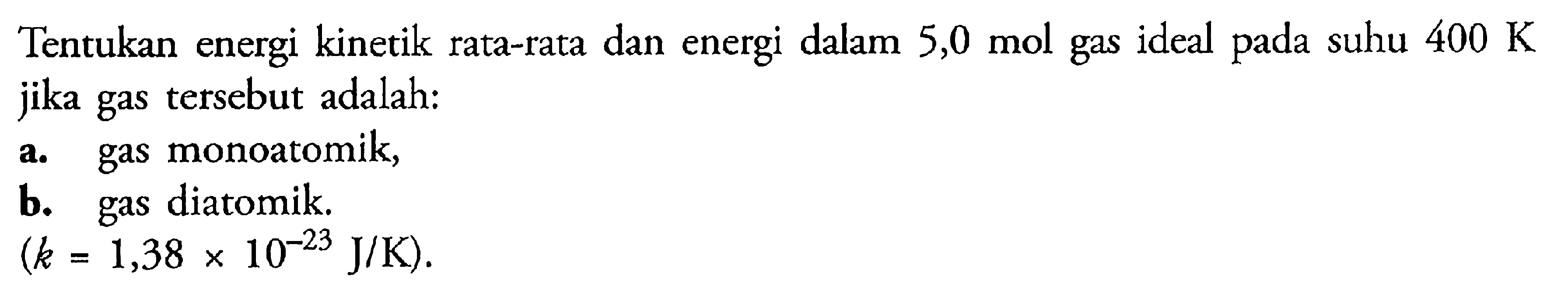 Tentukan energi kinetik rata-rata dan energi dalam 5,0 mol gas ideal pada suhu 400 K jika gas tersebut adalah: a. gas monoatomik, b. diatomik. (k = 1,38 x J/K).