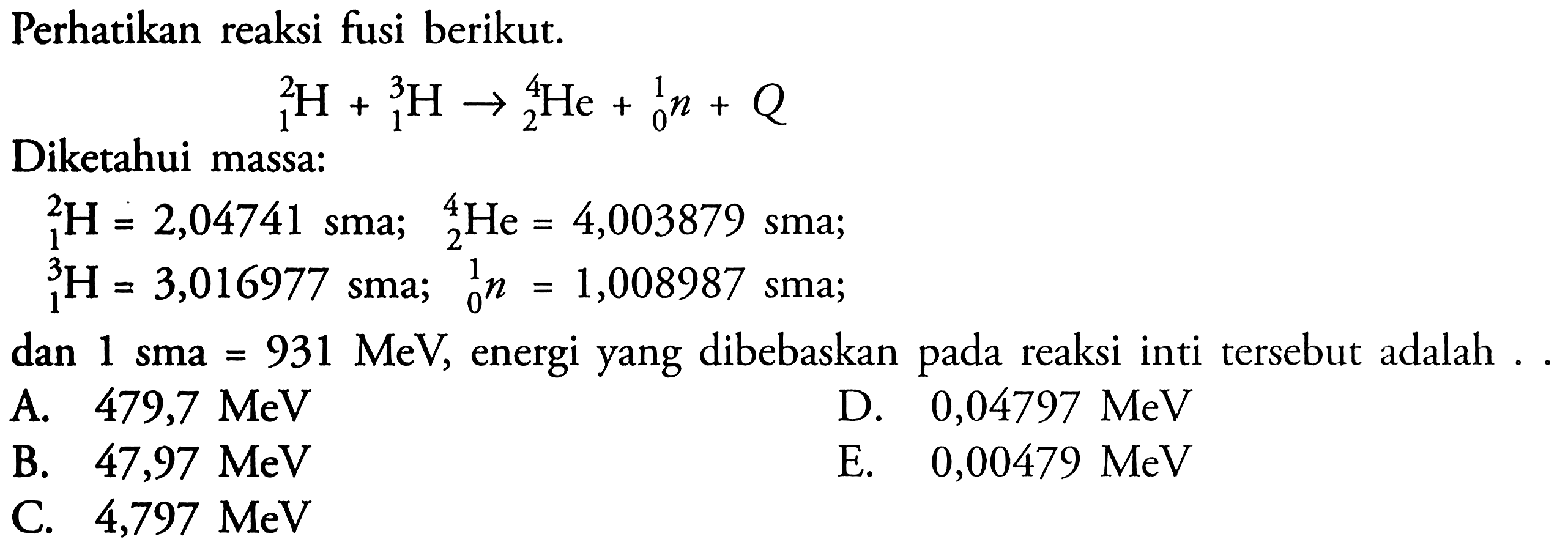 Perhatikan reaksi fusi berikut.2 1 H + 3 1 H -> 4 2 He + 1 0 n + QDiketahui massa:2 1 H = 2,04741  sma; 4 2 He=4,003879  sma;  3 1 H=3,016977 sma ; 1 0 n=1,008987 sma; dan 1 sma =931 MeV, energi yang dibebaskan pada reaksi inti tersebut adalah ..