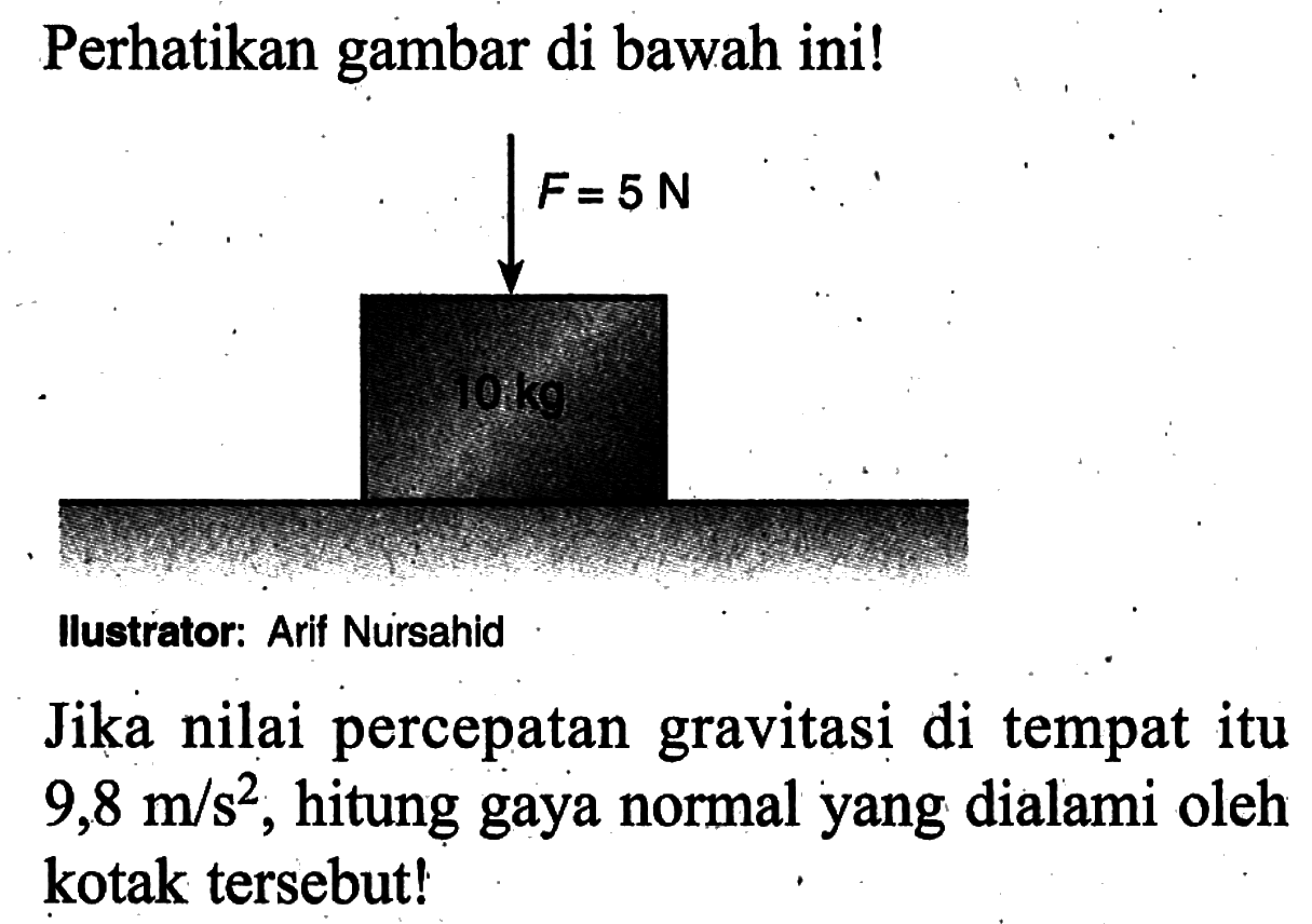 Perhatikan gambar di bawah ini!Gambar: Sebuah benda dengan massa 10 kg dengan F = 5 Nllustrator: Arif NursahidJika nilai percepatan gravitasi di tempat itu  9,8 m/s^2 , hitung gaya normal yang dialami oleh kotak tersebut!