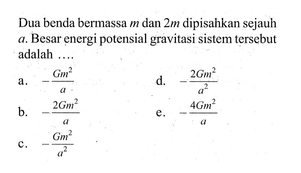 Dua benda bermassa  m  dan  2 m  dipisahkan sejauh a. Besar energi potensial gravitasi sistem tersebut adalah ....a.  -G m^2/a d.  -2 G m^2/a^2 b.  -2 G m^2/a e.  -4 G m^2/a c.  -G m^2/a^2 