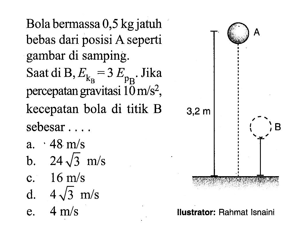 Bola bermassa 0,5 kg jatuh bebas dari posisi A seperti gambar di samping. Saat di B, EkB=3EpB. Jika percepatan gravitasi 10 m/s^2 kecepatan bola di titik B sebesar....