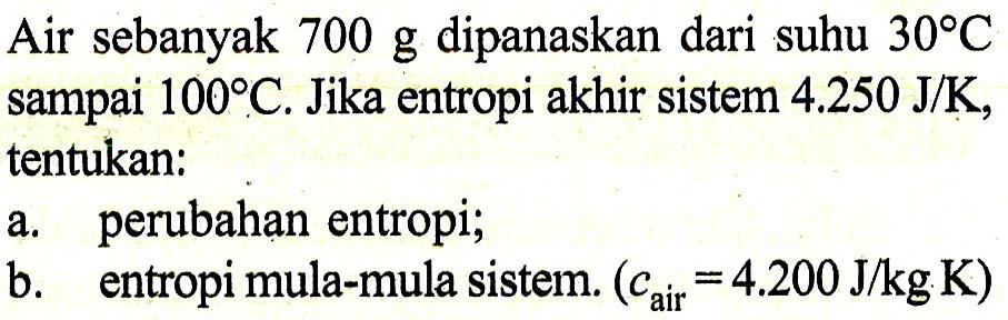 Air sebanyak 700 g dipanaskan dari suhu 30 C sampai 100 C. Jika entropi akhir sistem 4.250 J/K, tentukan: a. perubahan entropi; b. entropi mula-mula sistem. (c air =4.200 J/kg K) 