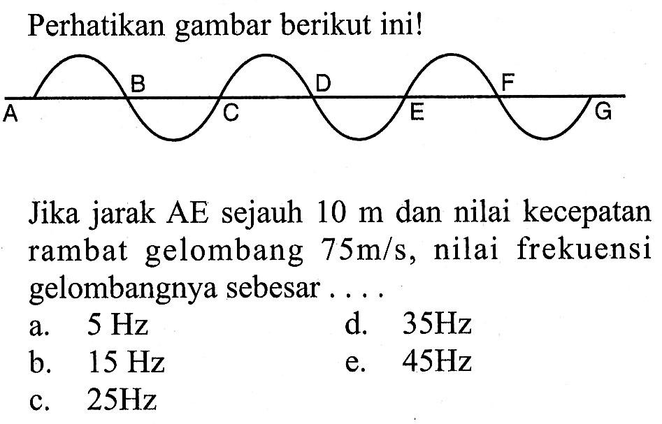 Perhatikan gambar berikut ini!
Jika jarak AE sejauh 10 m dan nilai kecepatan rambat gelombang 75 m/s, nilai frekuensi gelombangnya sebesar...