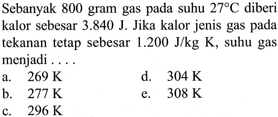 Sebanyak 800 gram gas pada suhu 27 C diberi kalor sebesar 3.840 J. Jika kalor jenis gas pada tekanan tetap sebesar 1.200 J/kg K, suhu gas menjadi ....