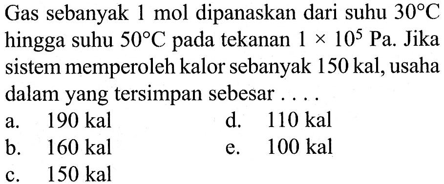 Gas sebanyak 1 mol dipanaskan dari suhu 30 C hingga suhu 50 C pada tekanan 1 x 10^5 Pa. Jika sistem memperoleh kalor sebanyak 150 kal, usaha dalam yang tersimpan sebesar ....