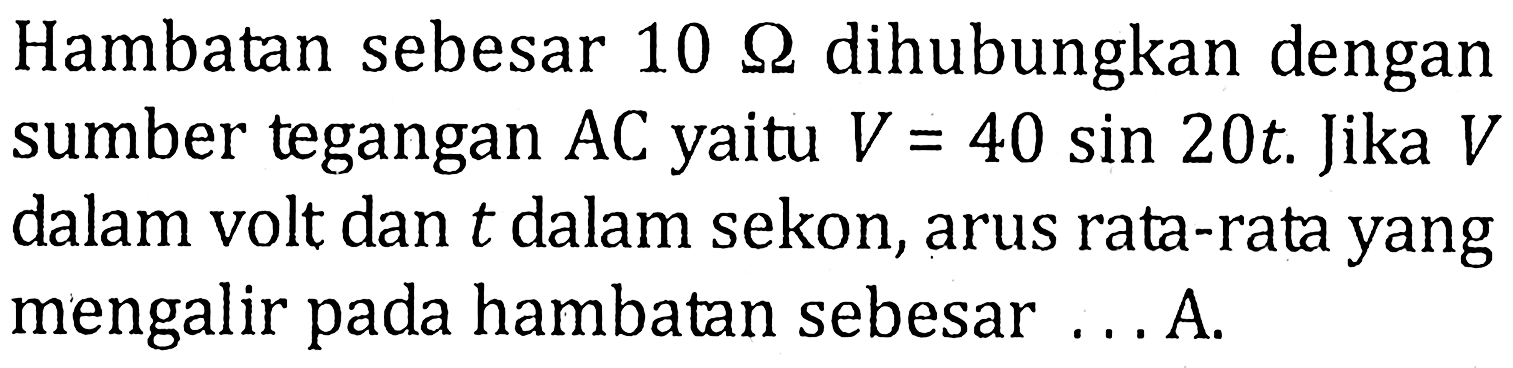 Hambatan sebesar 10 ohm dihubungkan dengan sumber tegangan AC yaitu V=40 sin 20 t. Jika V dalam volt dan t dalam sekon, arus rata-rata yang mengalir pada hambatan sebesar... A.