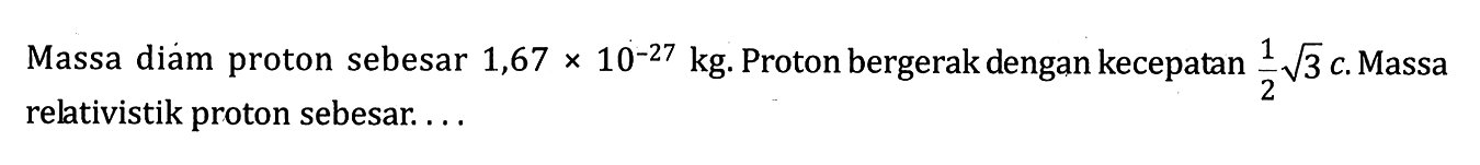 Massa diam proton sebesar  1,67x10^-27 kg.  Proton bergerak dengan kecepatan  1/2 akar(3) c.  Massa relativistik proton sebesar....