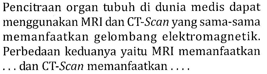 Pencitraan organ tubuh di dunia medis dapat menggunakan MRI dan CT-Scan yang sama-sama memanfaatkan gelombang elektromagnetik. Perbedaan keduanya yaitu MRI memanfaatkan .... dan CT-Scan memanfaatkan ....