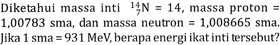 Diketahui massa inti 14 7 N=14, massa proton = 1,00783 sma, dan massa neutron =1,008665 sma Jika 1 sma = 931 MeV, berapa energi ikat inti tersebut?