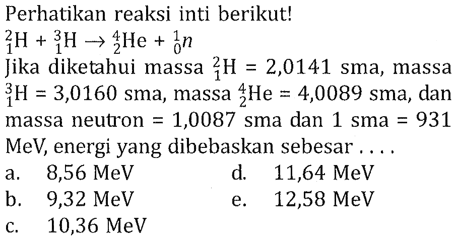 Perhatikan reaksi inti berikut! 2 1 H+3 1 H->4 2 He+1 0 n Jika diketahui massa 2 1 H=2,0141 sma, massa 3 1 H=3,0160 sma, massa 4 2 He=4,0089 sma, dan massa neutron=1,0087 sma dan 1 sma=931 MeV, energi yang dibebaskan sebesar....