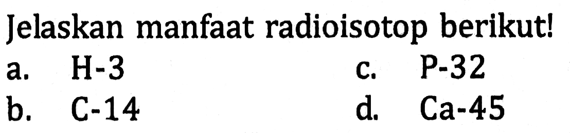 Jelaskan manfaat radioisotop berikut!a. H-3c. P-32b. C-14d.   C a-45 