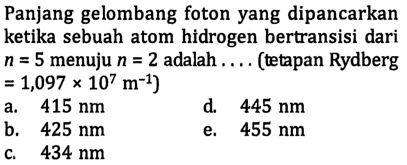 Panjang gelombang foton yang dipancarkan ketika sebuah atom hidrogen bertransisi dari n=5 menuju n=2 adalah .... (tetapan Rydberg =1,097 x 10^7 m^(-1)) 
