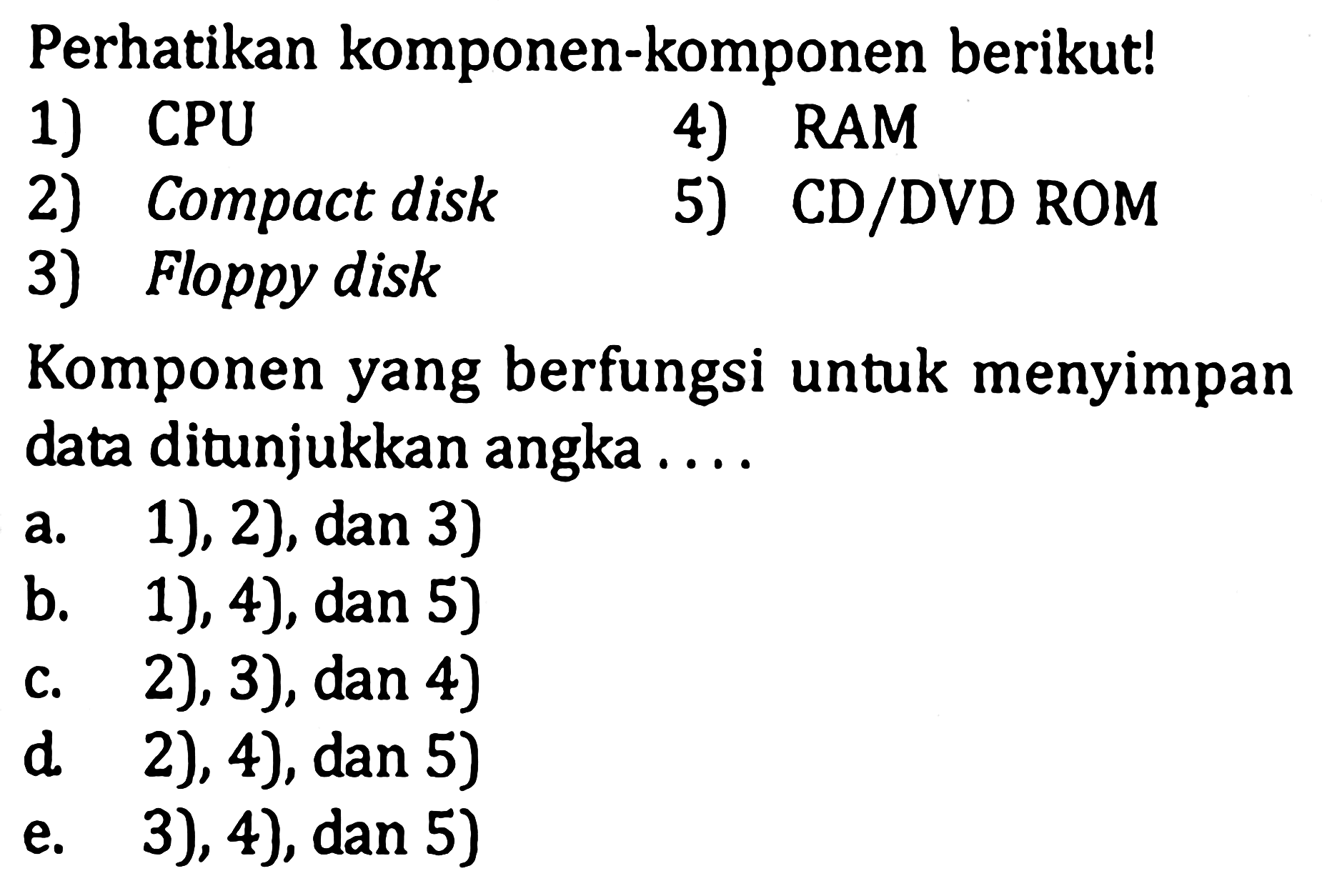 Perhatikan komponen-komponen berikut! 1) CPU 2) Compact disk 3) Floppy disk 4) RAM 5) CD/DVD ROM Komponen yang berfungsi untuk menyimpan data ditunjukkan angka .... 