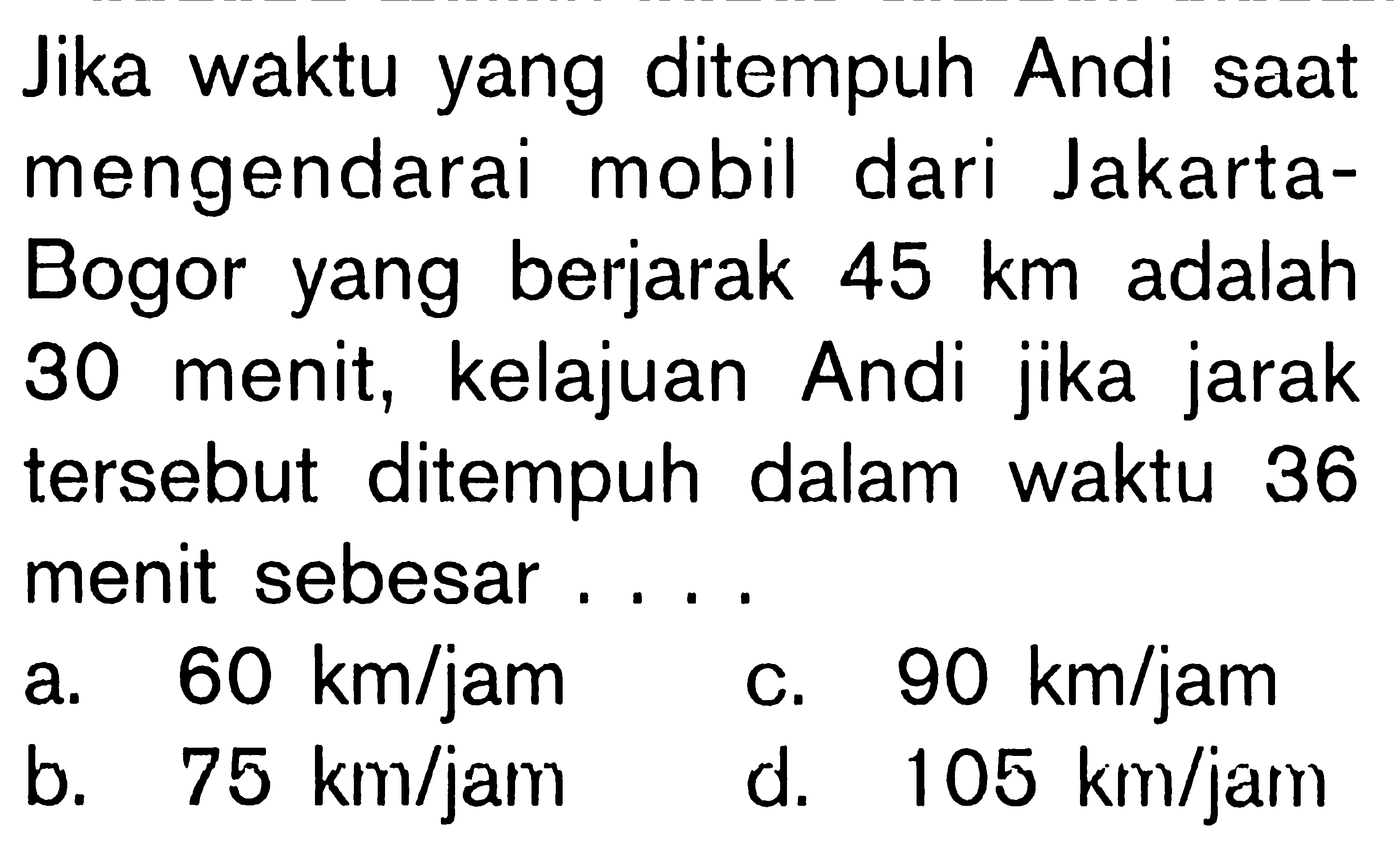 Jika waktu yang ditempuh Andi saat mengendarai mobil dari Jakarta-Bogor yang berjarak  45 km  adalah 30 menit, kelajuan Andi jika jarak tersebut ditempuh dalam waktu 36 menit sebesar....