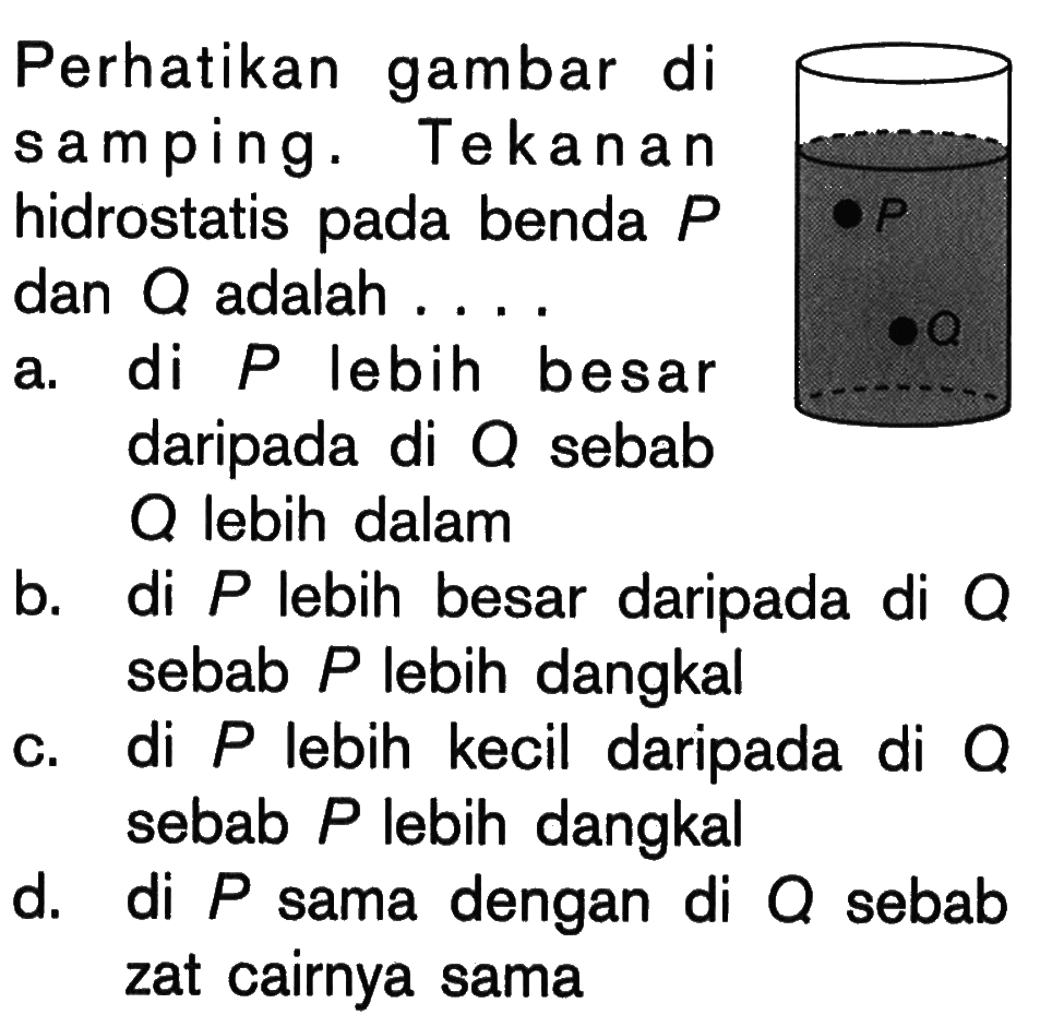 Perhatikan gambar di samping. Tekanan hidrostatis pada benda P dan Q adalah ...a. di P lebih besardaripada di Q sebab Q lebih dalamb. di P lebih besar daripada di Q c. di P lebih kecil daripada di Q d. di P sama dengan di Q sebab zat cairnya sama 