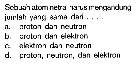 Sebuah atom netral harus mengandung jumlah yang sama dari ....a. proton dan neutron
b. proton dan elektron
c. elektron dan neutron
d. proton, neutron, dan elektron 
