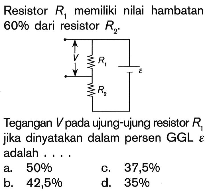 Resistor R1 memiliki nilai hambatan 60% dari resistor R2. Tegangan V pada ujung-ujung resistor R1 jika dinyatakan dalam persen GGL epsilon adalah ....