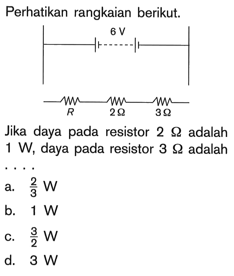 Perhatikan rangkaian berikut. 6 V R 2 Ohm 3 Ohm Jika daya pada resistor 2 Ohm adalah 1 W, daya pada resistor 3 Ohm adalah ....