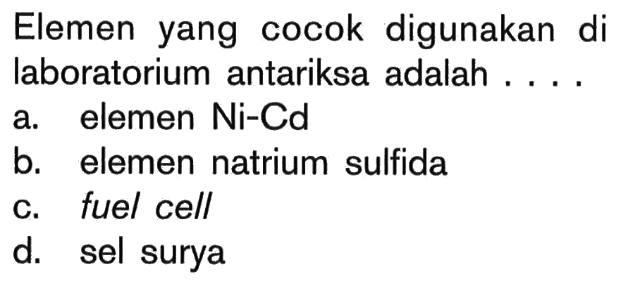 Elemen yang cocok digunakan di laboratorium antariksa adalah ....a. elemen Ni-Cd b. elemen natrium sulfida c. fuel cell d. sel surya 