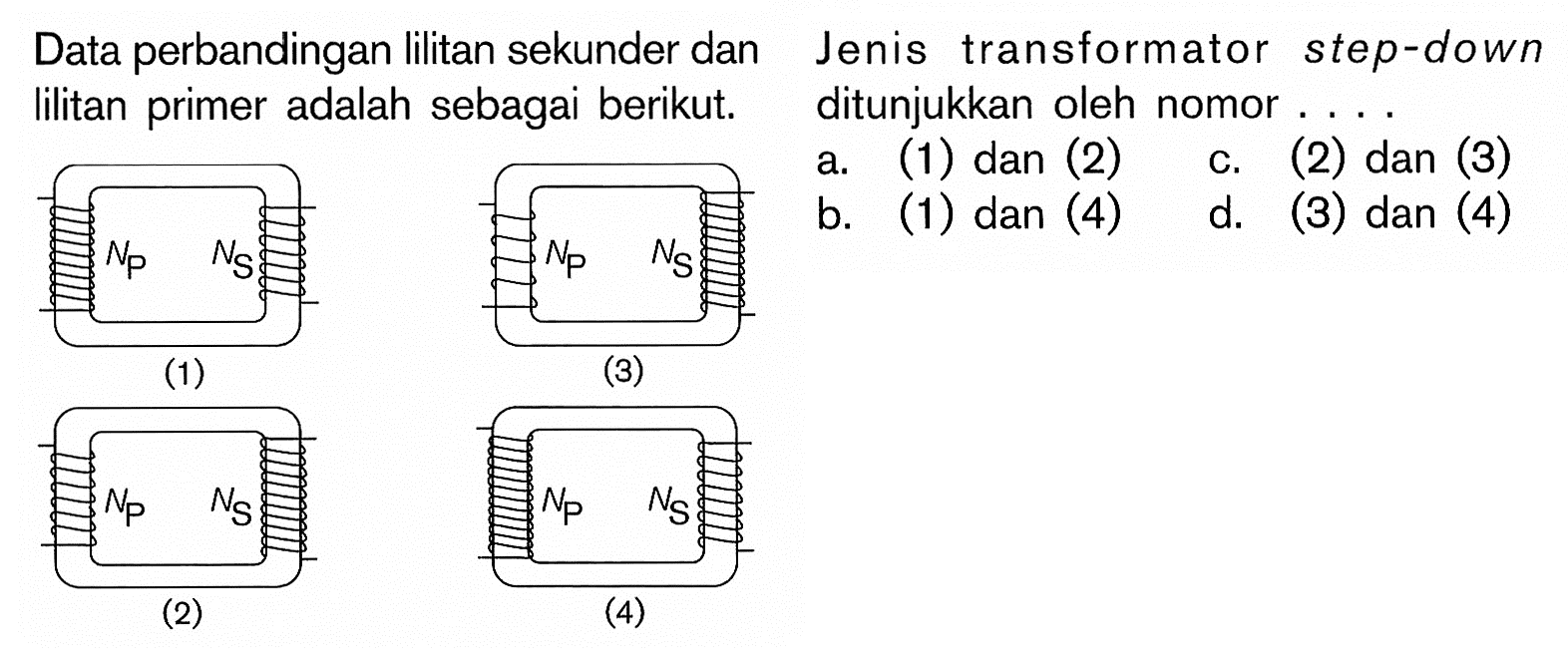 Data perbandingan lilitan sekunder dan lilitan primer adalah sebagai berikut.Np Ns (1) Np Ns (2) Np Ns (3)  Np Ns (4) Jenis transformator step-down ditunjukkan oleh nomor 