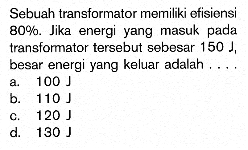 Sebuah transformator memiliki efisiensi 80%. Jika energi yang masuk pada transformator tersebut sebesar 150 J, besar energi yang keluar adalah ....
