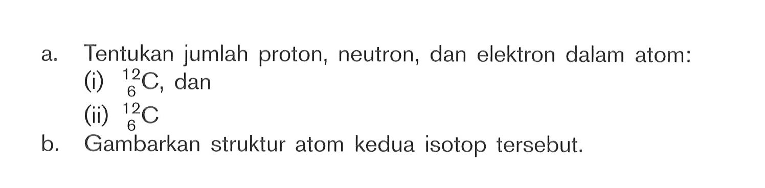 a. Tentukan jumlah proton, neutron, dan elektron dalam atom: (i)  6^12 C, dan (ii)  6^12 C  b. Gambarkan struktur atom kedua isotop tersebut. 