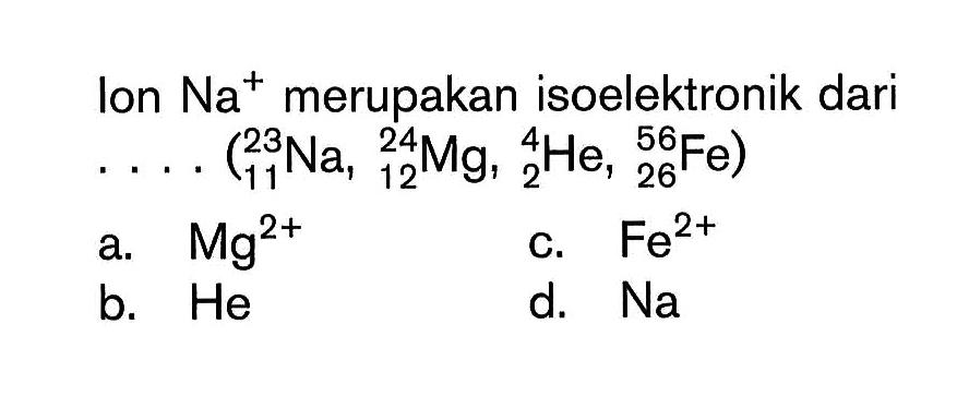 Ion  Na^+ merupakan isoelektronik dari  ... (23 11 Na, 24 12 Mg, 4 2 He, 56 26 Fe) 
a.  Mg^(2+) 
c.  Fe^(2+) 
b.  He 
d.  Na 
