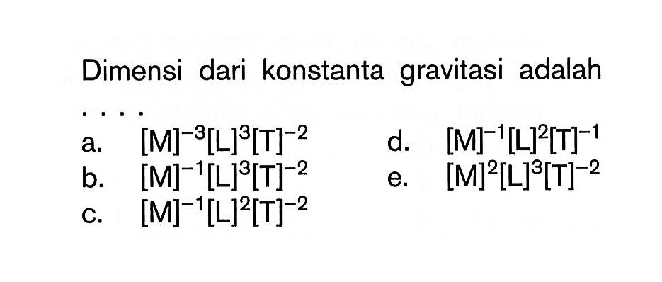 Dimensi dari konstanta gravitasi adalaha.  [M]^-3[L]^3[T]^-2 d.  [M]^-1[L]^2[T]^-1 b.  [M]^-1[L]^3[T]^-2 e.  [M]^2[L]^3[T]^-2 c.  [M]^-1[L]^2[T]^-2 