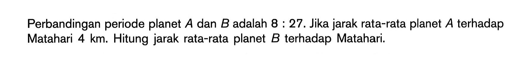 Perbandingan periode planet A dan B adalah 8:27. Jika jarak rata-rata planet  A  terhadap Matahari 4 km. Hitung jarak rata-rata planet  B terhadap Matahari.